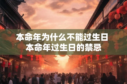 本命年为什么不能过生日 本命年过生日的禁忌 本命年为什么不能过生日 本命年过生日的禁忌