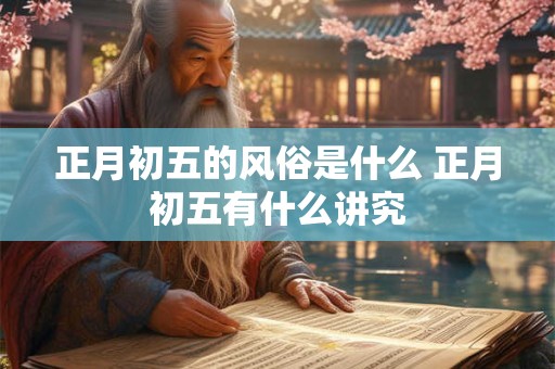 正月初五的风俗是什么 正月初五有什么讲究 正月初五的风俗是什么 正月初五有什么讲究