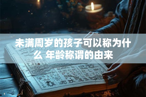 未满周岁的孩子可以称为什么 年龄称谓的由来 未满周岁的孩子可以称为什么 年龄称谓的由来