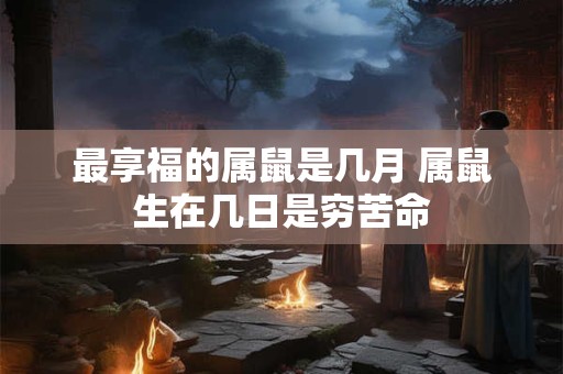 最享福的属鼠是几月 属鼠生在几日是穷苦命 最享福的属鼠是几月 属鼠生在几日是穷苦命