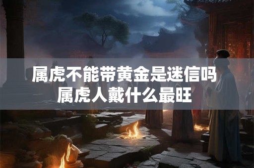 属虎不能带黄金是迷信吗 属虎人戴什么最旺 