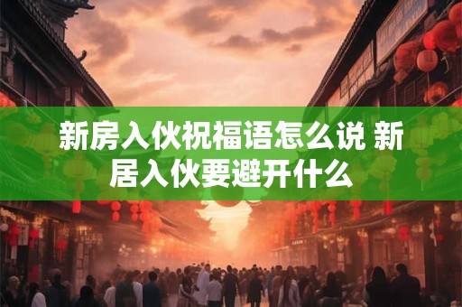 新房入伙祝福语怎么说 新居入伙要避开什么