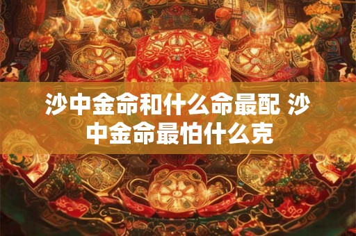 沙中金命和什么命最配 沙中金命最怕什么克