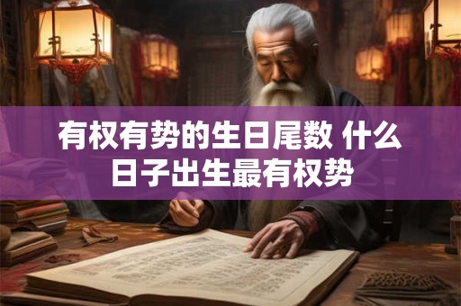 有权有势的生日尾数 什么日子出生最有权势 有权有势的生日尾数 什么日子出生最有权势