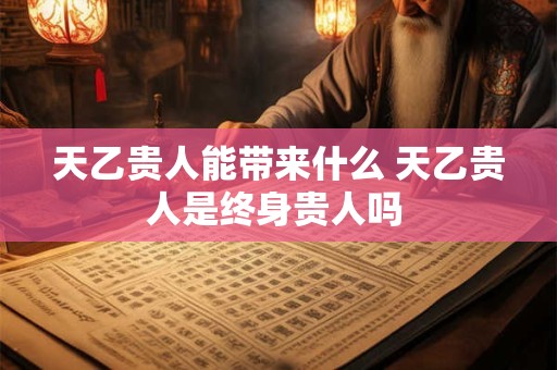 天乙贵人能带来什么 天乙贵人是终身贵人吗 天乙贵人能带来什么 天乙贵人是终身贵人吗