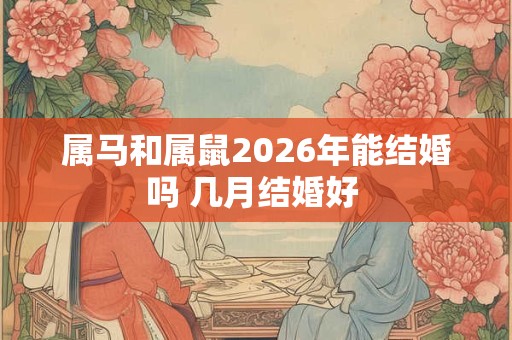 属马和属鼠2026年能结婚吗 几月结婚好 属马和属鼠2026年能结婚吗 几月结婚好