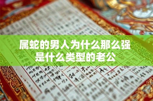 属蛇的男人为什么那么强 是什么类型的老公 属蛇的男人为什么那么强 是什么类型的老公