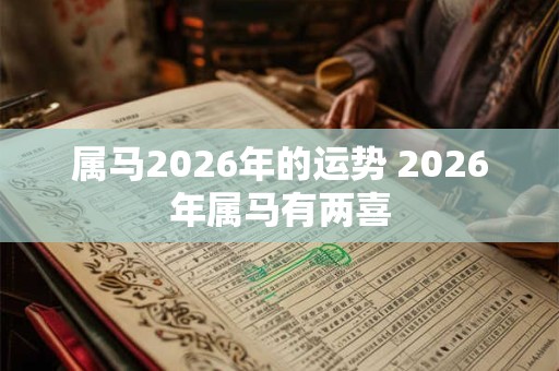 属马2026年的运势 2026年属马有两喜 属马2026年的运势 2026年属马有两喜