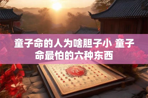 童子命的人为啥胆子小 童子命最怕的六种东西 童子命的人为啥胆子小 童子命最怕的六种东西