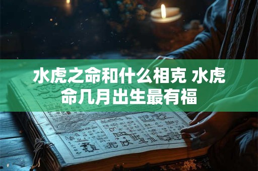 水虎之命和什么相克 水虎命几月出生最有福 水虎之命和什么相克 水虎命几月出生最有福
