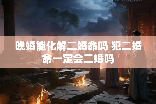 晚婚能化解二婚命吗 犯二婚命一定会二婚吗 晚婚能化解二婚命吗 犯二婚命一定会二婚吗
