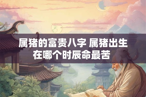 属猪的富贵八字 属猪出生在哪个时辰命最苦 属猪的富贵八字 属猪出生在哪个时辰命最苦
