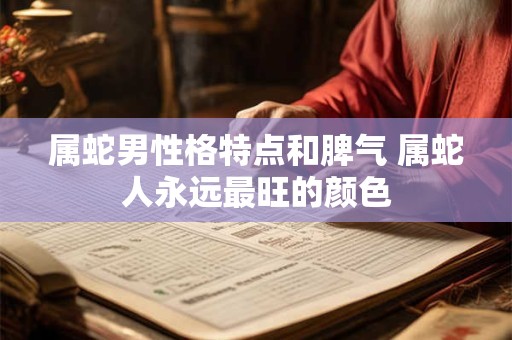 属蛇男性格特点和脾气 属蛇人永远最旺的颜色 属蛇男性格特点和脾气 属蛇人永远最旺的颜色