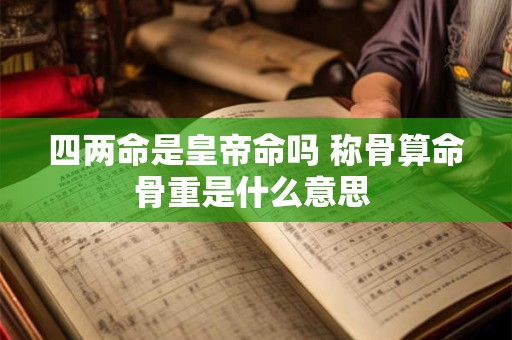 四两命是皇帝命吗 称骨算命骨重是什么意思 四两命是皇帝命吗 称骨算命骨重是什么意思