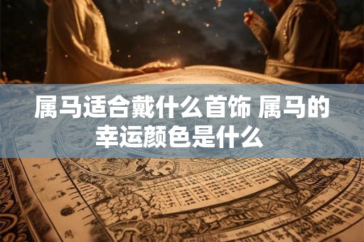 属马适合戴什么首饰 属马的幸运颜色是什么 