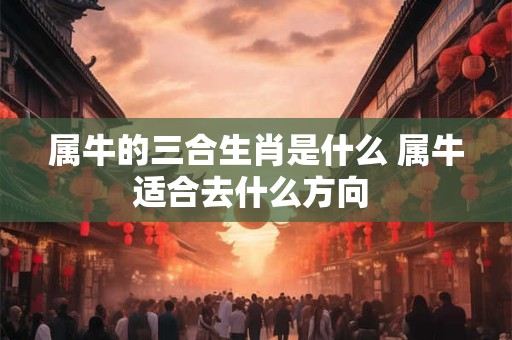 属牛的三合生肖是什么 属牛适合去什么方向 