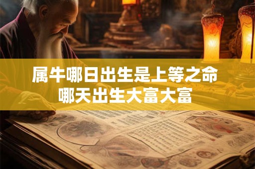 属牛哪日出生是上等之命 哪天出生大富大富 