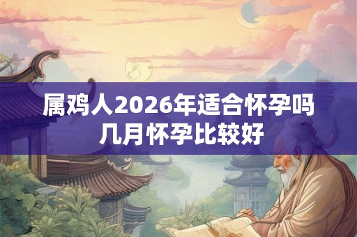 属鸡人2026年适合怀孕吗 几月怀孕比较好