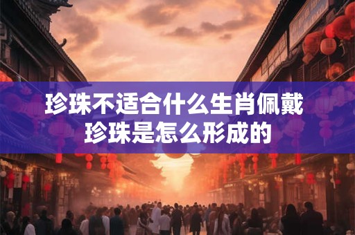 珍珠不适合什么生肖佩戴 珍珠是怎么形成的
