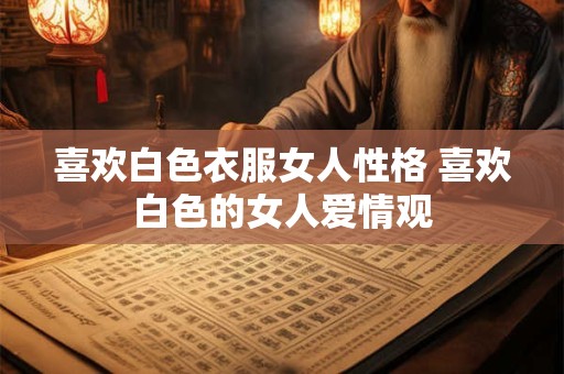 喜欢白色衣服女人性格 喜欢白色的女人爱情观