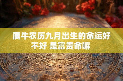 属牛农历九月出生的命运好不好 是富贵命嘛 属牛农历九月出生的命运好不好 是富贵命嘛