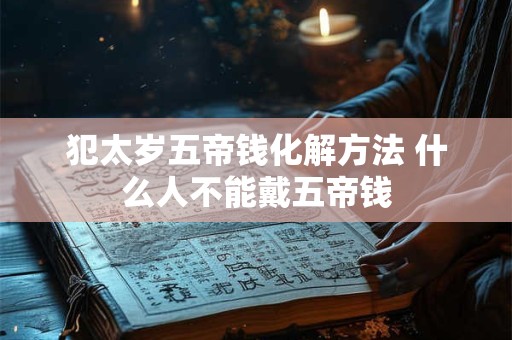 犯太岁五帝钱化解方法 什么人不能戴五帝钱 犯太岁五帝钱化解方法 什么人不能戴五帝钱