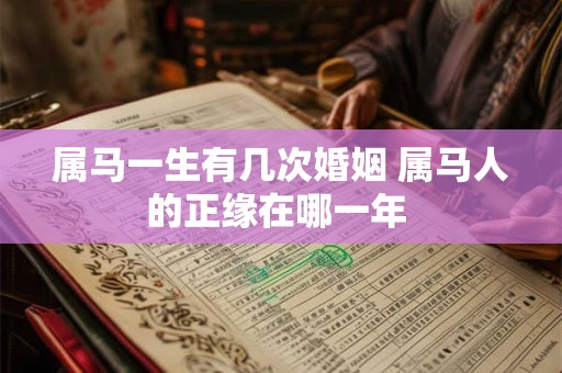 属马一生有几次婚姻 属马人的正缘在哪一年 属马一生有几次婚姻 属马人的正缘在哪一年