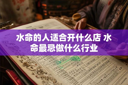水命的人适合开什么店 水命最忌做什么行业 水命的人适合开什么店 水命最忌做什么行业