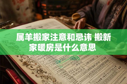 属羊搬家注意和忌讳 搬新家暖房是什么意思 属羊搬家注意和忌讳 搬新家暖房是什么意思