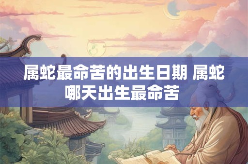 属蛇最命苦的出生日期 属蛇哪天出生最命苦 属蛇最命苦的出生日期 属蛇哪天出生最命苦