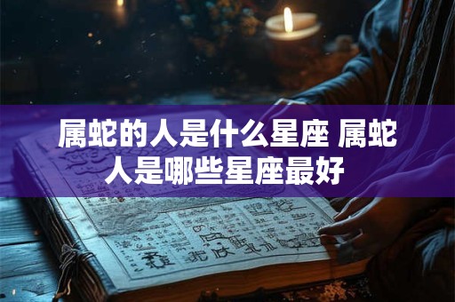 属蛇的人是什么星座 属蛇人是哪些星座最好 