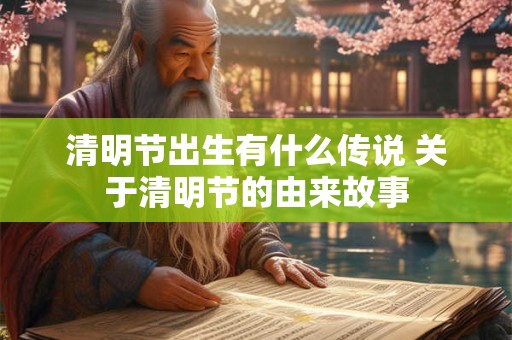 清明节出生有什么传说 关于清明节的由来故事 清明节出生有什么传说 关于清明节的由来故事