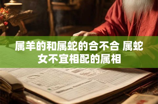 属羊的和属蛇的合不合 属蛇女不宜相配的属相 属羊的和属蛇的合不合 属蛇女不宜相配的属相