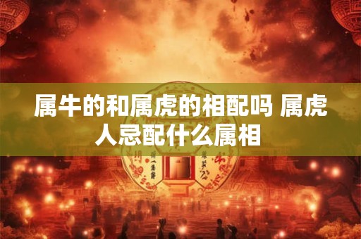 属牛的和属虎的相配吗 属虎人忌配什么属相 属牛的和属虎的相配吗 属虎人忌配什么属相