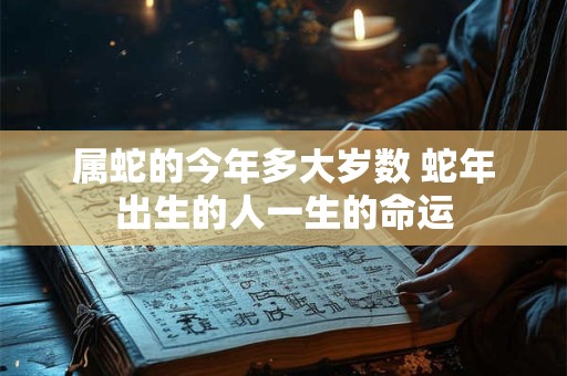 属蛇的今年多大岁数 蛇年出生的人一生的命运 属蛇的今年多大岁数 蛇年出生的人一生的命运