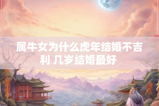 属牛女为什么虎年结婚不吉利 几岁结婚最好 属牛女为什么虎年结婚不吉利 几岁结婚最好
