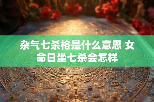 杂气七杀格是什么意思 女命日坐七杀会怎样 杂气七杀格是什么意思 女命日坐七杀会怎样