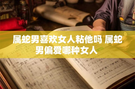 属蛇男喜欢女人粘他吗 属蛇男偏爱哪种女人 属蛇男喜欢女人粘他吗 属蛇男偏爱哪种女人