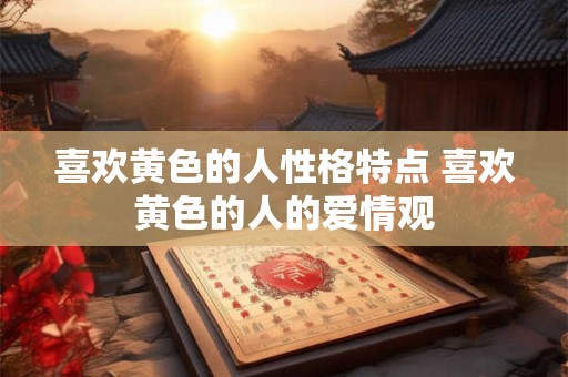 喜欢黄色的人性格特点 喜欢黄色的人的爱情观 喜欢黄色的人性格特点 喜欢黄色的人的爱情观