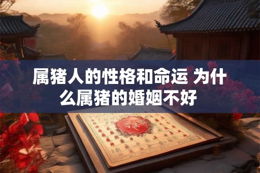 属猪人的性格和命运 为什么属猪的婚姻不好 属猪人的性格和命运 为什么属猪的婚姻不好