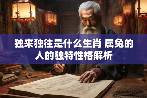 独来独往是什么生肖 属兔的人的独特性格解析 独来独往是什么生肖 属兔的人的独特性格解析