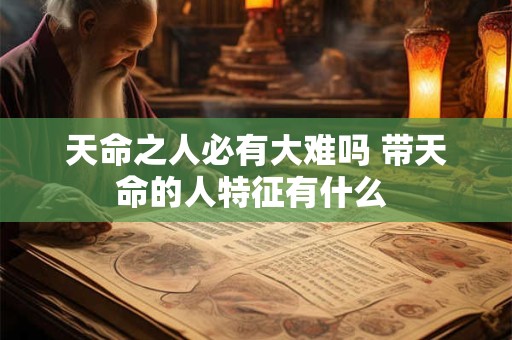 天命之人必有大难吗 带天命的人特征有什么 天命之人必有大难吗 带天命的人特征有什么
