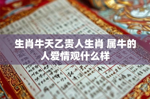 生肖牛天乙贵人生肖 属牛的人爱情观什么样
