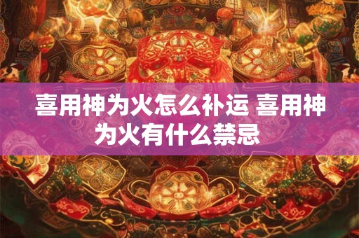 喜用神为火怎么补运 喜用神为火有什么禁忌 喜用神为火怎么补运 喜用神为火有什么禁忌