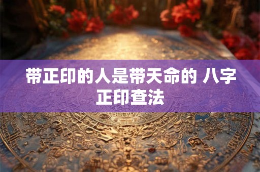 带正印的人是带天命的 八字正印查法