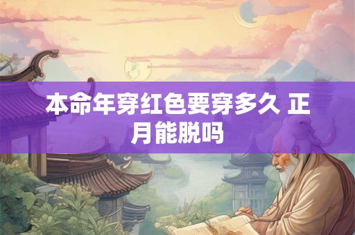 本命年穿红色要穿多久 正月能脱吗 本命年穿红色要穿多久 正月能脱吗
