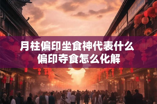 月柱偏印坐食神代表什么 偏印夺食怎么化解