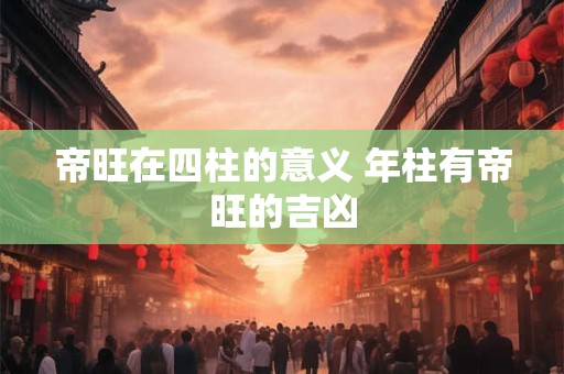 帝旺在四柱的意义 年柱有帝旺的吉凶 帝旺在四柱的意义 年柱有帝旺的吉凶