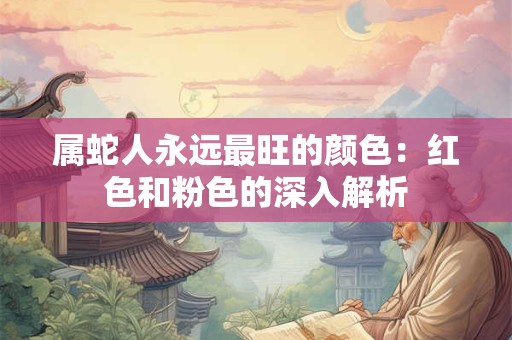 属蛇人永远最旺的颜色:红色和粉色的深入解析 属蛇人永远最旺的颜色:红色和粉色的深入解析