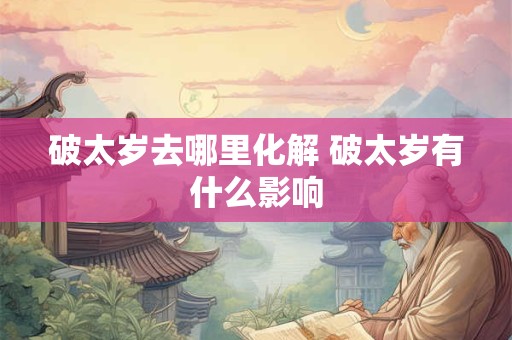 破太岁去哪里化解 破太岁有什么影响